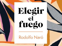 “Elegir el fuego” de Rodolfo Naró. ESPECIAL/EDITORIAL PLANETA.